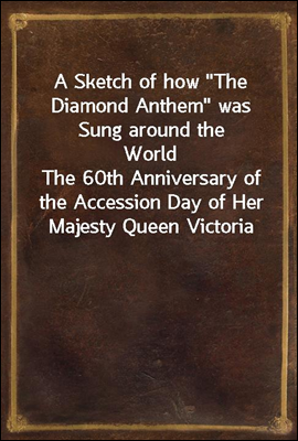 A Sketch of how &quot;The Diamond Anthem&quot; was Sung around the World
The 60th Anniversary of the Accession Day of Her Majesty Queen Victoria