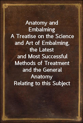 Anatomy and Embalming
A Treatise on the Science and Art of Embalming, the Latest
and Most Successful Methods of Treatment and the General
Anatomy Relating to this Subject