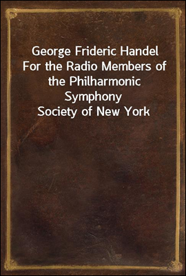 George Frideric Handel
For the Radio Members of the Philharmonic Symphony Society of New York