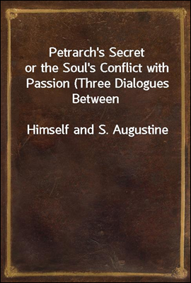 Petrarch&#39;s Secret
or the Soul&#39;s Conflict with Passion (Three Dialogues Between
Himself and S. Augustine