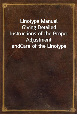 Linotype Manual
Giving Detailed Instructions of the Proper Adjustment and
Care of the Linotype
