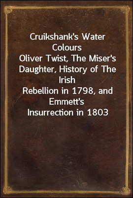 Cruikshank's Water Colours
Oliver Twist, The Miser's Daughter, History of The Irish
Rebellion in 1798, and Emmett's Insurrection in 1803