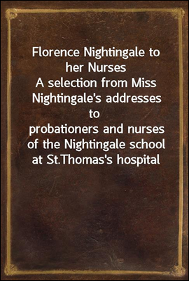 Florence Nightingale to her Nurses
A selection from Miss Nightingale&#39;s addresses to
probationers and nurses of the Nightingale school at St.
Thomas&#39;s hospital