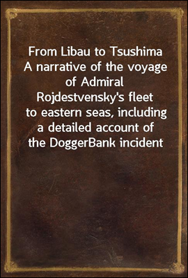 From Libau to Tsushima
A narrative of the voyage of Admiral Rojdestvensky's fleet
to eastern seas, including a detailed account of the Dogger
Bank incident