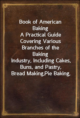 Book of American Baking
A Practical Guide Covering Various Branches of the Baking
Industry, Including Cakes, Buns, and Pastry, Bread Making,
Pie Baking,