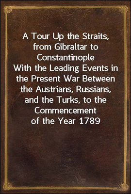 A Tour Up the Straits, from Gibraltar to Constantinople
With the Leading Events in the Present War Between the
Austrians, Russians, and the Turks, to the Commencement
of the Year 1789
