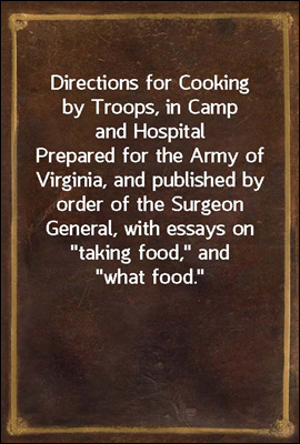 Directions for Cooking by Troops, in Camp and Hospital
Prepared for the Army of Virginia, and published by order
of the Surgeon General, with essays on &quot;taking food,&quot; and
&quot;what food.&quot;