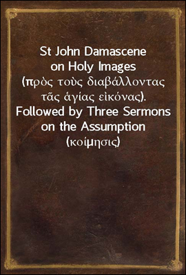 St John Damascene on Holy Images (πρ?? το?? διαβ?λλοντα? τ?? ?γ?α? ε?κ?να?). Followed by Three Sermons on the Assumption (κο?μησι?)