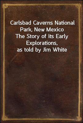 Carlsbad Caverns National Park, New Mexico
The Story of its Early Explorations, as told by Jim White