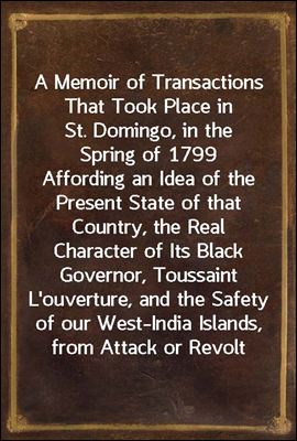 A Memoir of Transactions That Took Place in St. Domingo, in the Spring of 1799
Affording an Idea of the Present State of that Country,
the Real Character of Its Black Governor, Toussaint
L'ouverture,