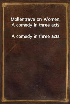 Mollentrave on Women; A comedy in three acts
A comedy in three acts