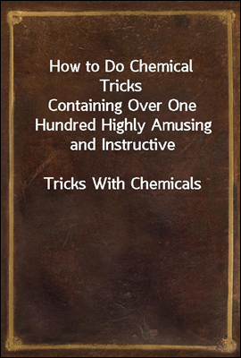 How to Do Chemical Tricks
Containing Over One Hundred Highly Amusing and Instructive
Tricks With Chemicals