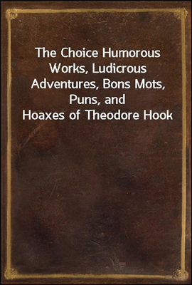 The Choice Humorous Works, Ludicrous Adventures, Bons Mots, Puns, and Hoaxes of Theodore Hook