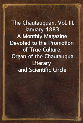 The Chautauquan, Vol. III, January 1883
A Monthly Magazine Devoted to the Promotion of True Culture.
Organ of the Chautauqua Literary and Scientific Circle