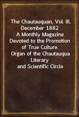 The Chautauquan, Vol. III, December 1882
A Monthly Magazine Devoted to the Promotion of True Culture.
Organ of the Chautauqua Literary and Scientific Circle