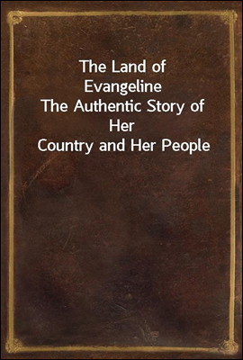 The Land of Evangeline
The Authentic Story of Her Country and Her People