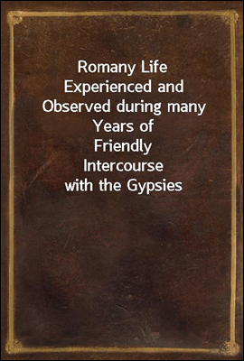 Romany Life
Experienced and Observed during many Years of Friendly
Intercourse with the Gypsies