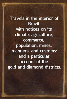 Travels in the interior of Brazil
with notices on its climate, agriculture, commerce,
population, mines, manners, and customs