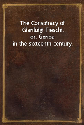 The Conspiracy of Gianluigi Fieschi,
or, Genoa in the sixteenth century.
