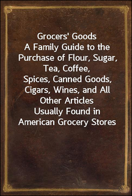 Grocers&#39; Goods
A Family Guide to the Purchase of Flour, Sugar, Tea, Coffee,
Spices, Canned Goods, Cigars, Wines, and All Other Articles
Usually Found in American Grocery Stores