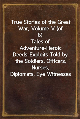 True Stories of the Great War, Volume V (of 6)
Tales of Adventure-Heroic Deeds-Exploits Told by the Soldiers, Officers, Nurses, Diplomats, Eye Witnesses