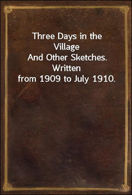 Three Days in the Village
And Other Sketches. Written from 1909 to July 1910.