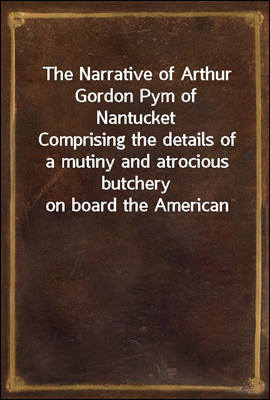 The Narrative of Arthur Gordon Pym of Nantucket
Comprising the details of a mutiny and atrocious butchery
on board the American brig Grampus, on her way to the south
seas, in the month of June, 1827.