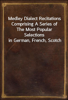 Medley Dialect Recitations Comprising A Series of The Most Popular Selections in German, French, Scotch