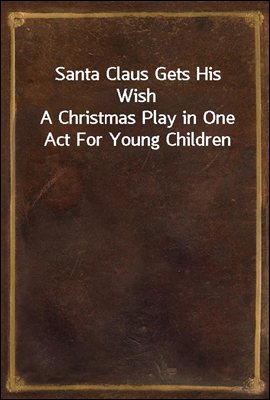 Santa Claus Gets His Wish
A Christmas Play in One Act For Young Children