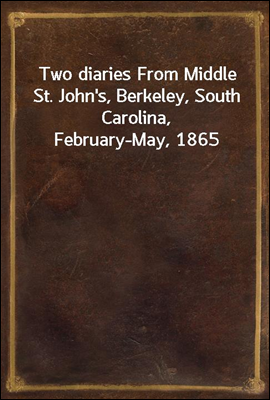 Two diaries From Middle St. John&#39;s, Berkeley, South Carolina, February-May, 1865