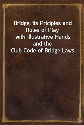 Bridge; its Priciples and Rules of Play
with Illustrative Hands and the Club Code of Bridge Laws