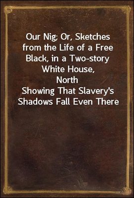 Our Nig; Or, Sketches from the Life of a Free Black, in a Two-story White House, North<br/>Showing That Slavery&#39;s Shadows Fall Even There