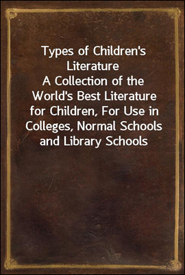 Types of Children's Literature
A Collection of the World's Best Literature for Children, For Use in Colleges, Normal Schools and Library Schools