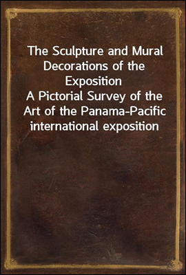 The Sculpture and Mural Decorations of the Exposition<br/>A Pictorial Survey of the Art of the Panama-Pacific international exposition