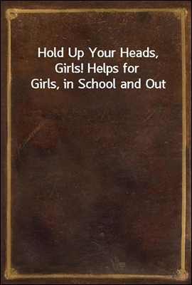 Hold Up Your Heads, Girls! Helps for Girls, in School and Out