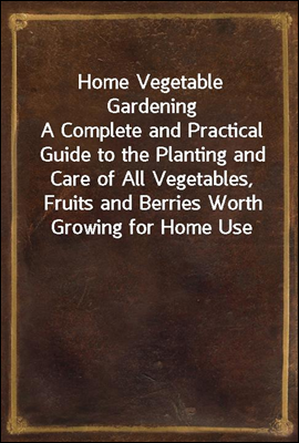 Home Vegetable Gardening<br/>A Complete and Practical Guide to the Planting and Care of All Vegetables, Fruits and Berries Worth Growing for Home Use