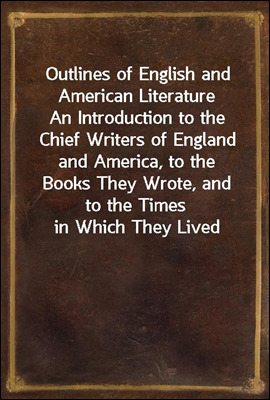 Outlines of English and American Literature<br/>An Introduction to the Chief Writers of England and America, to the Books They Wrote, and to the Times in Which They Lived