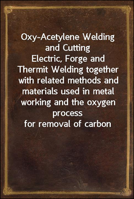 Oxy-Acetylene Welding and Cutting
Electric, Forge and Thermit Welding together with related methods and materials used in metal working and the oxygen process for removal of carbon