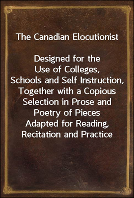 The Canadian Elocutionist
Designed for the Use of Colleges, Schools and Self Instruction, Together with a Copious Selection in Prose and Poetry of Pieces Adapted for Reading, Recitation and Practice