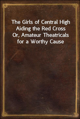 The Girls of Central High Aiding the Red Cross<br/>Or, Amateur Theatricals for a Worthy Cause