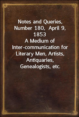 Notes and Queries, Number 180,  April 9, 1853
A Medium of Inter-communication for Literary Men, Artists, Antiquaries, Genealogists, etc.