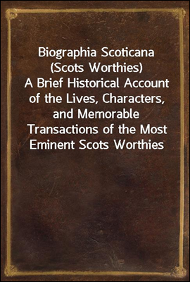 Biographia Scoticana (Scots Worthies)
A Brief Historical Account of the Lives, Characters, and Memorable Transactions of the Most Eminent Scots Worthies