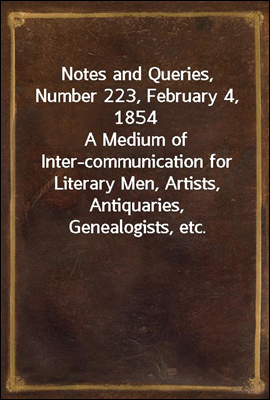 Notes and Queries, Number 223, February 4, 1854
A Medium of Inter-communication for Literary Men, Artists, Antiquaries, Genealogists, etc.