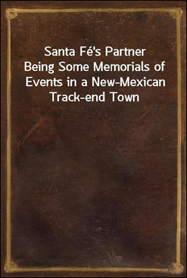 Santa Fe&#39;s Partner
Being Some Memorials of Events in a New-Mexican Track-end Town