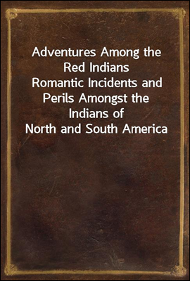 Adventures Among the Red Indians<br/>Romantic Incidents and Perils Amongst the Indians of North and South America