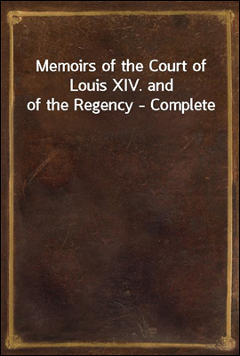 Memoirs of the Court of Louis XIV. and of the Regency - Complete