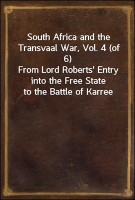 South Africa and the Transvaal War, Vol. 4 (of 6)<br/>From Lord Roberts&#39; Entry into the Free State to the Battle of Karree