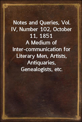 Notes and Queries, Vol. IV, Number 102, October 11, 1851<br/>A Medium of Inter-communication for Literary Men, Artists, Antiquaries, Genealogists, etc.