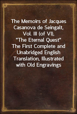The Memoirs of Jacques Casanova de Seingalt, Vol. III (of VI), &quot;The Eternal Quest&quot;<br/>The First Complete and Unabridged English Translation, Illustrated with Old Engravings
