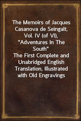 The Memoirs of Jacques Casanova de Seingalt, Vol. IV (of VI), &quot;Adventures In The South&quot;<br/>The First Complete and Unabridged English Translation, Illustrated with Old Engravings